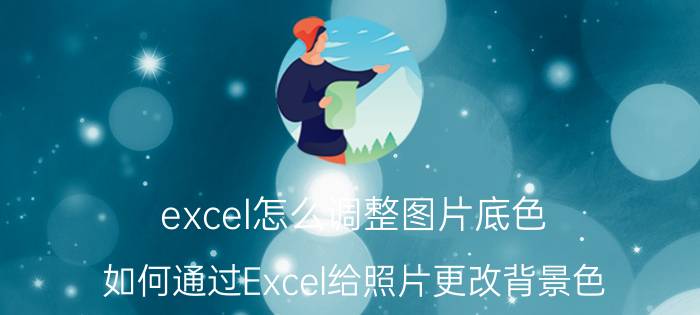 excel怎么调整图片底色 如何通过Excel给照片更改背景色？